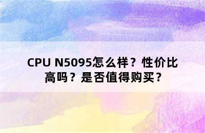 CPU N5095怎么样？性价比高吗？是否值得购买？